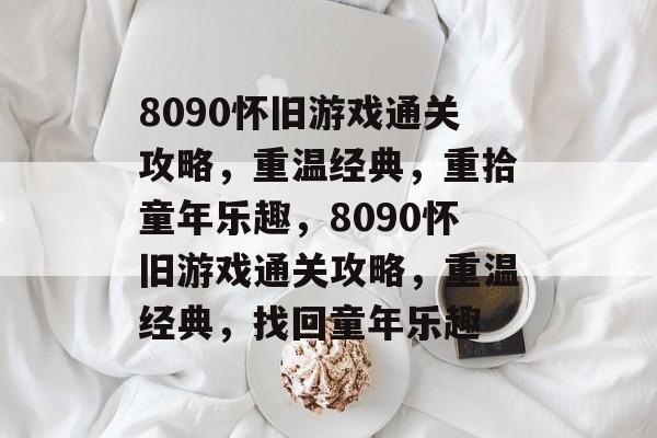 8090怀旧游戏通关攻略,重温经典,重拾童年乐趣,8090怀旧游戏通关攻略,重温经典,找回童年乐趣 8090怀旧游戏通关攻略,重温经典,重拾童年乐趣,8090怀旧游戏通关攻略,重温经典,找回童年乐趣
