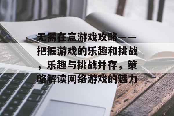 无需在意游戏攻略——把握游戏的乐趣和挑战,乐趣与挑战并存,策略解读网络游戏的魅力 无需在意游戏攻略——把握游戏的乐趣和挑战,乐趣与挑战并存,策略解读网络游戏的魅力