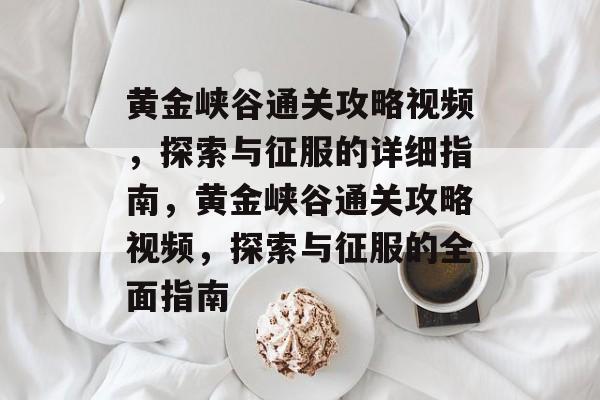 黄金峡谷通关攻略视频,探索与征服的详细指南,黄金峡谷通关攻略视频,探索与征服的全面指南 黄金峡谷通关攻略视频,探索与征服的详细指南,黄金峡谷通关攻略视频,探索与征服的全面指南