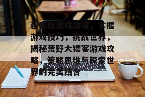 超冒险游戏攻略,掌握游戏技巧,挑战世界,揭秘荒野大镖客游戏攻略,策略思维与探索世界的完美结合 超冒险游戏攻略,掌握游戏技巧,挑战世界,揭秘荒野大镖客游戏攻略,策略思维与探索世界的完美结合