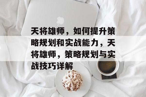 天将雄师,如何提升策略规划和实战能力,天将雄师,策略规划与实战技巧详解 天将雄师,如何提升策略规划和实战能力,天将雄师,策略规划与实战技巧详解