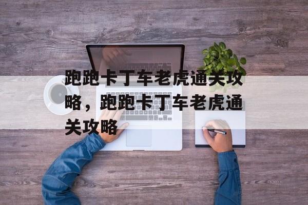 跑跑卡丁车老虎通关攻略,跑跑卡丁车老虎通关攻略 跑跑卡丁车老虎通关攻略,跑跑卡丁车老虎通关攻略