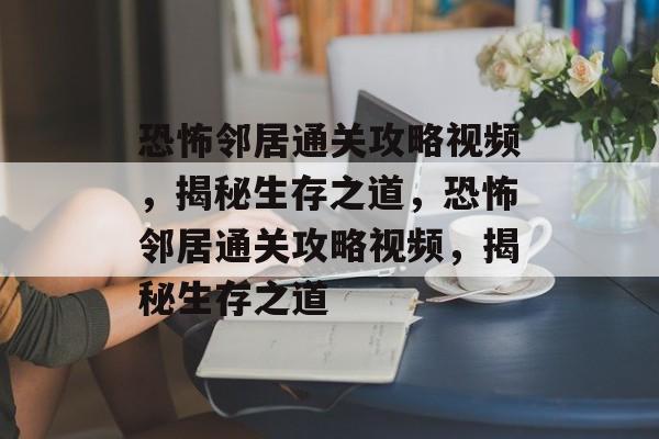 恐怖邻居通关攻略视频,揭秘生存之道,恐怖邻居通关攻略视频,揭秘生存之道 恐怖邻居通关攻略视频,揭秘生存之道,恐怖邻居通关攻略视频,揭秘生存之道