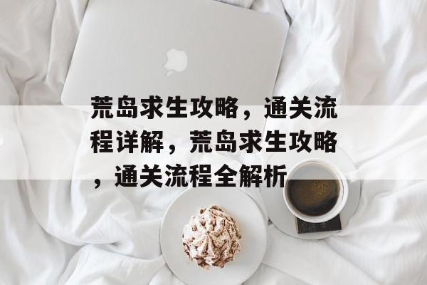 荒岛求生攻略，通关流程详解，荒岛求生攻略，通关流程全解析