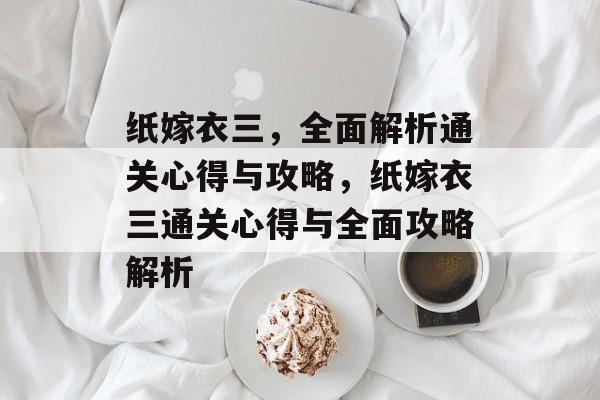 纸嫁衣三,全面解析通关心得与攻略,纸嫁衣三通关心得与全面攻略解析 纸嫁衣三,全面解析通关心得与攻略,纸嫁衣三通关心得与全面攻略解析