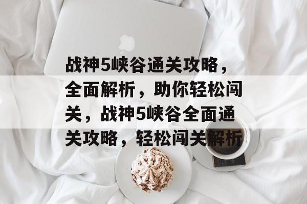 战神5峡谷通关攻略,全面解析,助你轻松闯关,战神5峡谷全面通关攻略,轻松闯关解析 战神5峡谷通关攻略,全面解析,助你轻松闯关,战神5峡谷全面通关攻略,轻松闯关解析