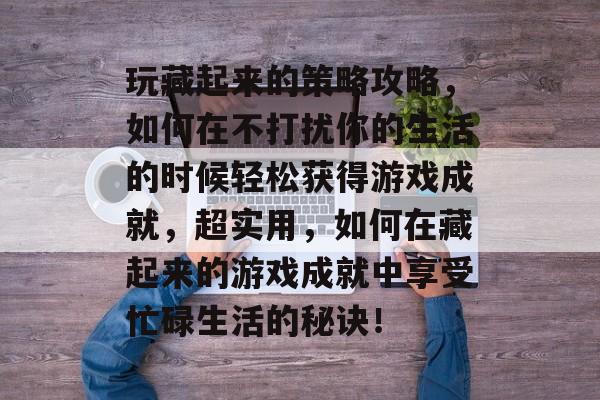 玩藏起来的策略攻略,如何在不打扰你的生活的时候轻松获得游戏成就,超实用,如何在藏起来的游戏成就中享受忙碌生活的秘诀! 玩藏起来的策略攻略,如何在不打扰你的生活的时候轻松获得游戏成就,超实用,如何在藏起来的游戏成就中享受忙碌生活的秘诀!