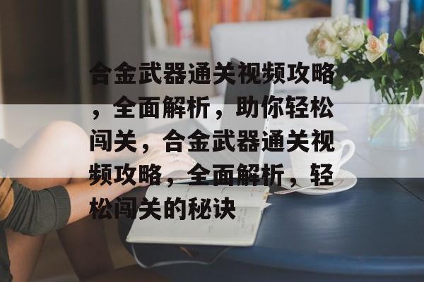 合金武器通关视频攻略,全面解析,助你轻松闯关,合金武器通关视频攻略,全面解析,轻松闯关的秘诀 合金武器通关视频攻略,全面解析,助你轻松闯关,合金武器通关视频攻略,全面解析,轻松闯关的秘诀