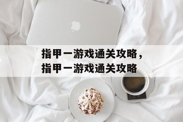 指甲一游戏通关攻略,指甲一游戏通关攻略 指甲一游戏通关攻略,指甲一游戏通关攻略