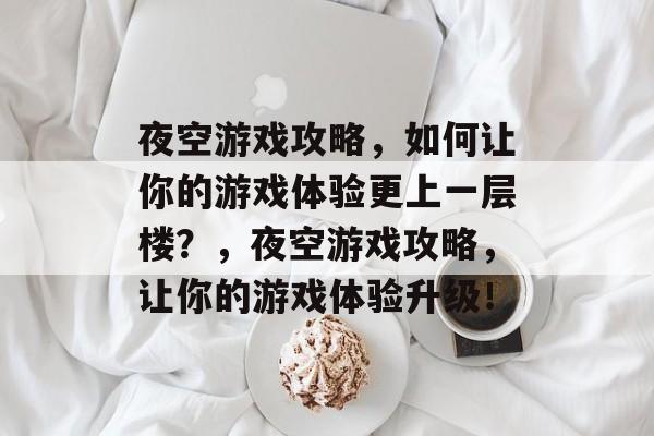 夜空游戏攻略,如何让你的游戏体验更上一层楼?,夜空游戏攻略,让你的游戏体验升级! 夜空游戏攻略,如何让你的游戏体验更上一层楼?,夜空游戏攻略,让你的游戏体验升级!