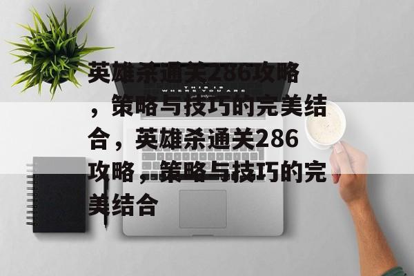 英雄杀通关286攻略,策略与技巧的完美结合,英雄杀通关286攻略,策略与技巧的完美结合 英雄杀通关286攻略,策略与技巧的完美结合,英雄杀通关286攻略,策略与技巧的完美结合