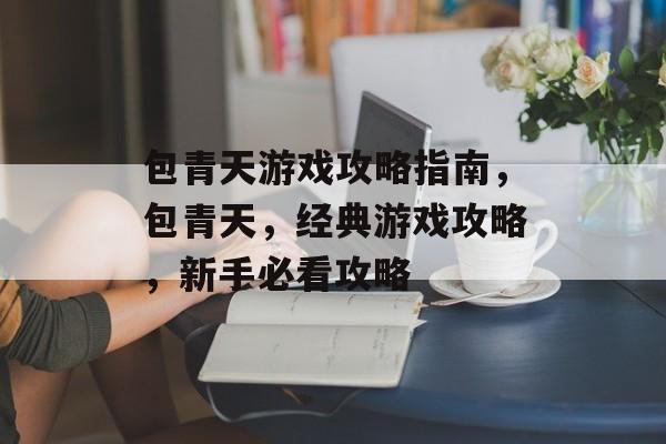 包青天游戏攻略指南,包青天,经典游戏攻略,新手必看攻略 包青天游戏攻略指南,包青天,经典游戏攻略,新手必看攻略