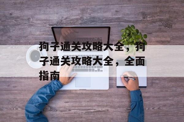 狗子通关攻略大全,狗子通关攻略大全,全面指南 狗子通关攻略大全,狗子通关攻略大全,全面指南