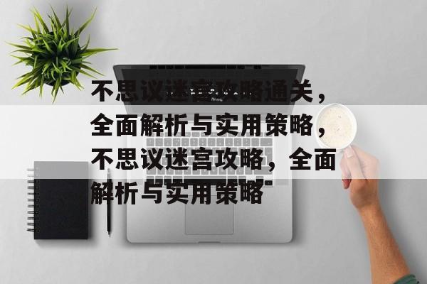 不思议迷宫攻略通关,全面解析与实用策略,不思议迷宫攻略,全面解析与实用策略 不思议迷宫攻略通关,全面解析与实用策略,不思议迷宫攻略,全面解析与实用策略