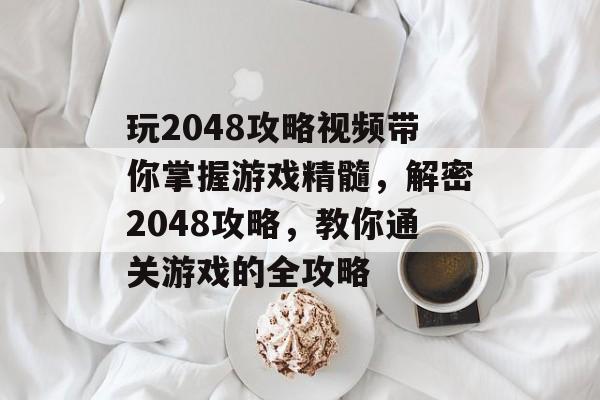 玩2048攻略视频带你掌握游戏精髓，解密2048攻略，教你通关游戏的全攻略