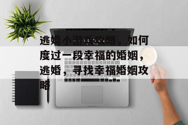 逃婚小游戏攻略,如何度过一段幸福的婚姻,逃婚,寻找幸福婚姻攻略 逃婚小游戏攻略,如何度过一段幸福的婚姻,逃婚,寻找幸福婚姻攻略