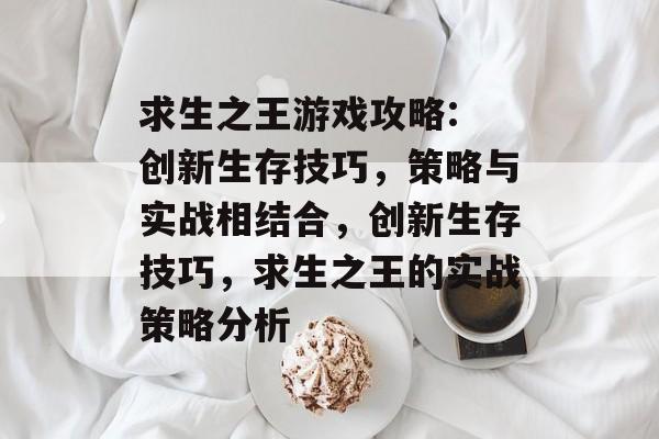 求生之王游戏攻略: 创新生存技巧，策略与实战相结合，创新生存技巧，求生之王的实战策略分析