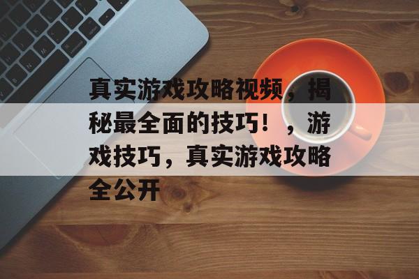 真实游戏攻略视频,揭秘最全面的技巧!,游戏技巧,真实游戏攻略全公开 真实游戏攻略视频,揭秘最全面的技巧!,游戏技巧,真实游戏攻略全公开