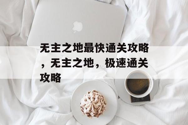 无主之地最快通关攻略,无主之地,极速通关攻略 无主之地最快通关攻略,无主之地,极速通关攻略