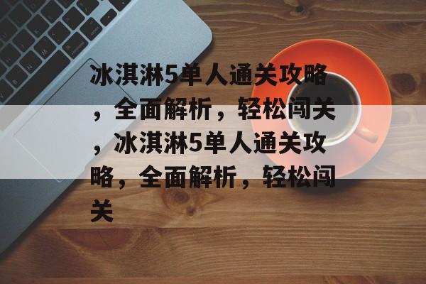冰淇淋5单人通关攻略,全面解析,轻松闯关,冰淇淋5单人通关攻略,全面解析,轻松闯关 冰淇淋5单人通关攻略,全面解析,轻松闯关,冰淇淋5单人通关攻略,全面解析,轻松闯关