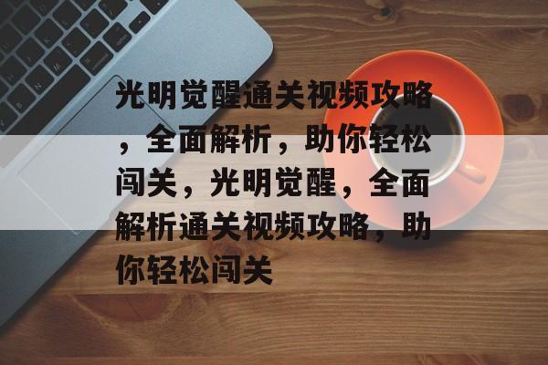 光明觉醒通关视频攻略,全面解析,助你轻松闯关,光明觉醒,全面解析通关视频攻略,助你轻松闯关 光明觉醒通关视频攻略,全面解析,助你轻松闯关,光明觉醒,全面解析通关视频攻略,助你轻松闯关