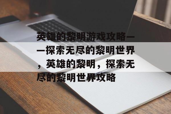 英雄的黎明游戏攻略——探索无尽的黎明世界，英雄的黎明，探索无尽的黎明世界攻略