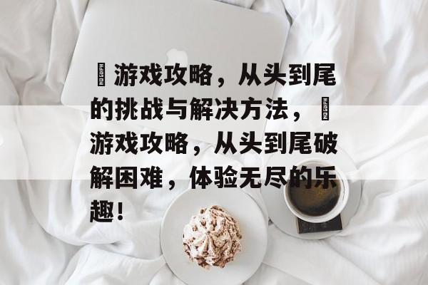 囧游戏攻略,从头到尾的挑战与解决方法,囧游戏攻略,从头到尾破解困难,体验无尽的乐趣! 囧游戏攻略,从头到尾的挑战与解决方法,囧游戏攻略,从头到尾破解困难,体验无尽的乐趣!