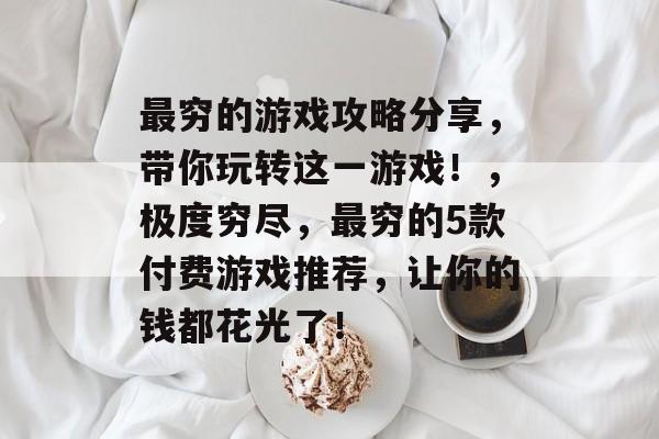 最穷的游戏攻略分享,带你玩转这一游戏!,极度穷尽,最穷的5款付费游戏推荐,让你的钱都花光了! 最穷的游戏攻略分享,带你玩转这一游戏!,极度穷尽,最穷的5款付费游戏推荐,让你的钱都花光了!