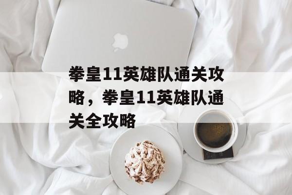 拳皇11英雄队通关攻略,拳皇11英雄队通关全攻略 拳皇11英雄队通关攻略,拳皇11英雄队通关全攻略