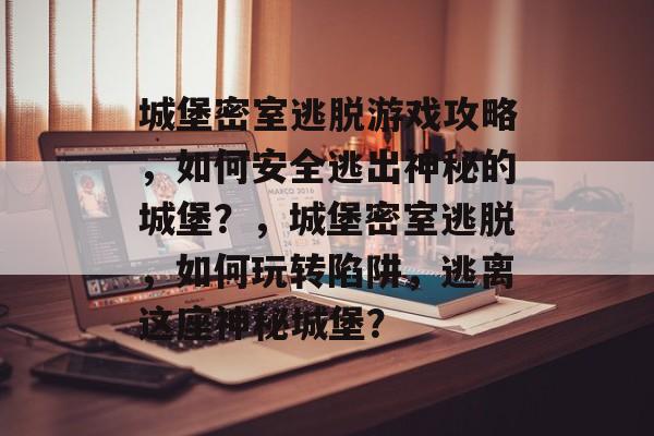 城堡密室逃脱游戏攻略，如何安全逃出神秘的城堡？，城堡密室逃脱，如何玩转陷阱，逃离这座神秘城堡？