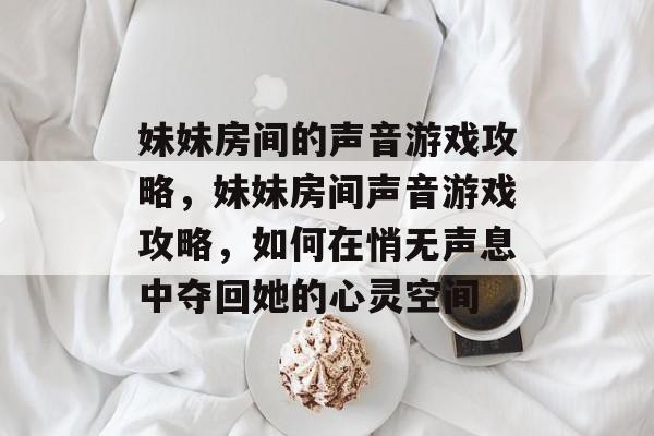 妹妹房间的声音游戏攻略，妹妹房间声音游戏攻略，如何在悄无声息中夺回她的心灵空间