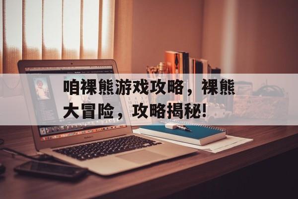 咱裸熊游戏攻略,裸熊大冒险,攻略揭秘! 咱裸熊游戏攻略,裸熊大冒险,攻略揭秘!