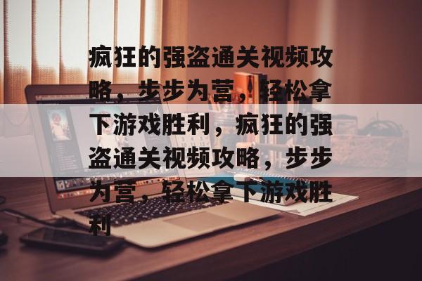 疯狂的强盗通关视频攻略，步步为营，轻松拿下游戏胜利，疯狂的强盗通关视频攻略，步步为营，轻松拿下游戏胜利