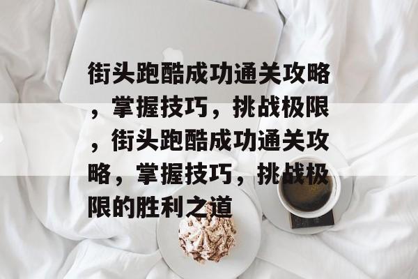 街头跑酷成功通关攻略，掌握技巧，挑战极限，街头跑酷成功通关攻略，掌握技巧，挑战极限的胜利之道