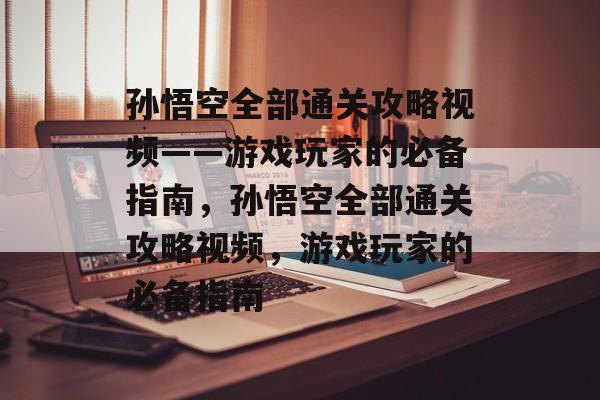 孙悟空全部通关攻略视频——游戏玩家的必备指南，孙悟空全部通关攻略视频，游戏玩家的必备指南