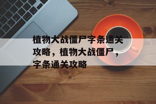 植物大战僵尸字条通关攻略,植物大战僵尸,字条通关攻略 植物大战僵尸字条通关攻略,植物大战僵尸,字条通关攻略
