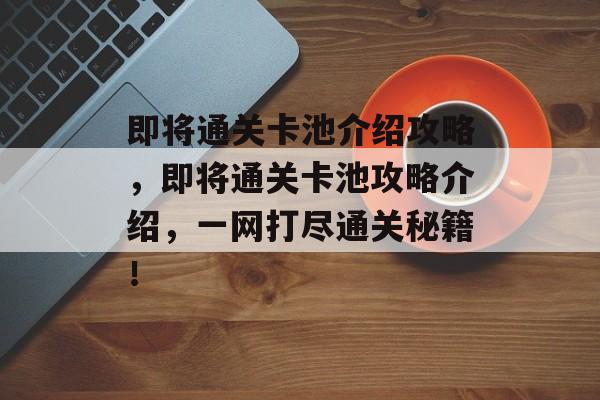 即将通关卡池介绍攻略,即将通关卡池攻略介绍,一网打尽通关秘籍! 即将通关卡池介绍攻略,即将通关卡池攻略介绍,一网打尽通关秘籍!