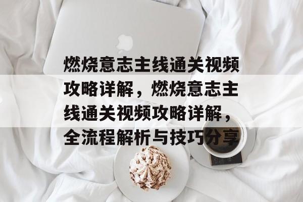 燃烧意志主线通关视频攻略详解,燃烧意志主线通关视频攻略详解,全流程解析与技巧分享 燃烧意志主线通关视频攻略详解,燃烧意志主线通关视频攻略详解,全流程解析与技巧分享
