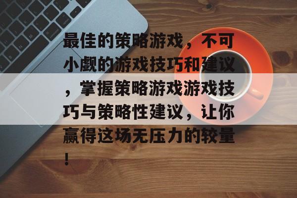 最佳的策略游戏,不可小觑的游戏技巧和建议,掌握策略游戏游戏技巧与策略性建议,让你赢得这场无压力的较量! 最佳的策略游戏,不可小觑的游戏技巧和建议,掌握策略游戏游戏技巧与策略性建议,让你赢得这场无压力的较量!