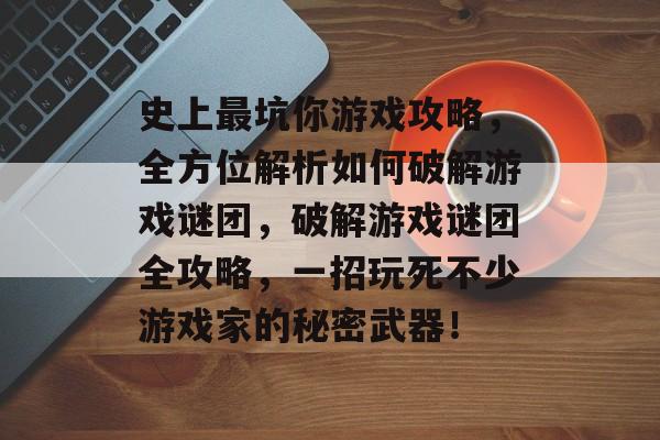 史上最坑你游戏攻略,全方位解析如何破解游戏谜团,破解游戏谜团全攻略,一招玩死不少游戏家的秘密武器! 史上最坑你游戏攻略,全方位解析如何破解游戏谜团,破解游戏谜团全攻略,一招玩死不少游戏家的秘密武器!