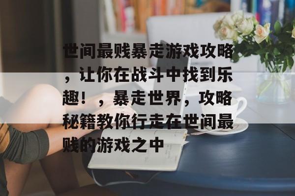 世间最贱暴走游戏攻略,让你在战斗中找到乐趣!,暴走世界,攻略秘籍教你行走在世间最贱的游戏之中 世间最贱暴走游戏攻略,让你在战斗中找到乐趣!,暴走世界,攻略秘籍教你行走在世间最贱的游戏之中