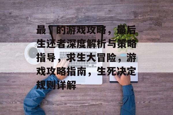 最囧的游戏攻略，最后生还者深度解析与策略指导，求生大冒险，游戏攻略指南，生死决定规则详解