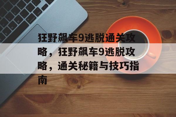 狂野飙车9逃脱通关攻略，狂野飙车9逃脱攻略，通关秘籍与技巧指南