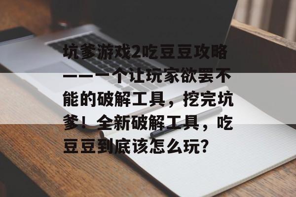 坑爹游戏2吃豆豆攻略——一个让玩家欲罢不能的破解工具，挖完坑爹！全新破解工具，吃豆豆到底该怎么玩？
