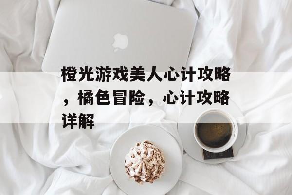 橙光游戏美人心计攻略，橘色冒险，心计攻略详解