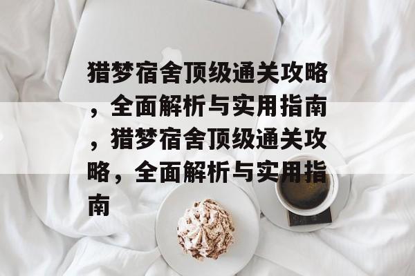 猎梦宿舍顶级通关攻略,全面解析与实用指南,猎梦宿舍顶级通关攻略,全面解析与实用指南 猎梦宿舍顶级通关攻略,全面解析与实用指南,猎梦宿舍顶级通关攻略,全面解析与实用指南