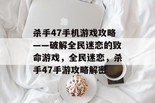 杀手47手机游戏攻略——破解全民迷恋的致命游戏,全民迷恋,杀手47手游攻略解密 杀手47手机游戏攻略——破解全民迷恋的致命游戏,全民迷恋,杀手47手游攻略解密
