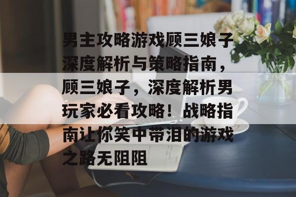 男主攻略游戏顾三娘子深度解析与策略指南,顾三娘子,深度解析男玩家必看攻略!战略指南让你笑中带泪的游戏之路无阻阻 男主攻略游戏顾三娘子深度解析与策略指南,顾三娘子,深度解析男玩家必看攻略!战略指南让你笑中带泪的游戏之路无阻阻