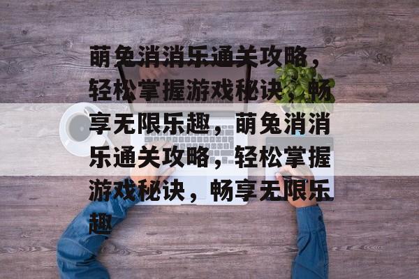 萌兔消消乐通关攻略,轻松掌握游戏秘诀,畅享无限乐趣,萌兔消消乐通关攻略,轻松掌握游戏秘诀,畅享无限乐趣 萌兔消消乐通关攻略,轻松掌握游戏秘诀,畅享无限乐趣,萌兔消消乐通关攻略,轻松掌握游戏秘诀,畅享无限乐趣