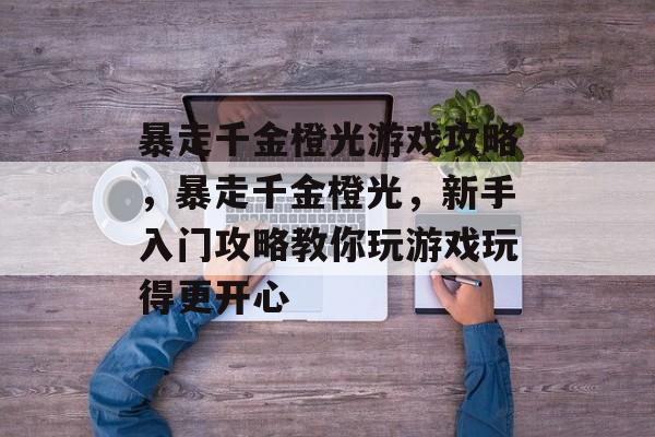 暴走千金橙光游戏攻略,暴走千金橙光,新手入门攻略教你玩游戏玩得更开心 暴走千金橙光游戏攻略,暴走千金橙光,新手入门攻略教你玩游戏玩得更开心